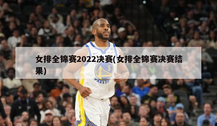 女排全锦赛2022决赛(女排全锦赛决赛结果)