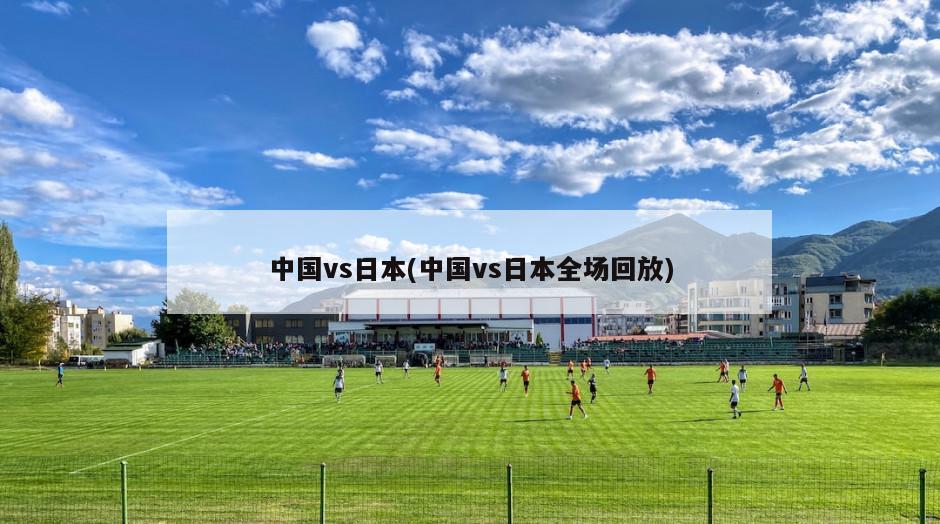 中国vs日本(中国vs日本全场回放)