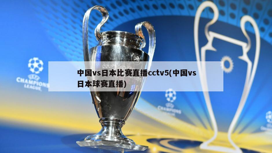 中国vs日本比赛直播cctv5(中国vs日本球赛直播)