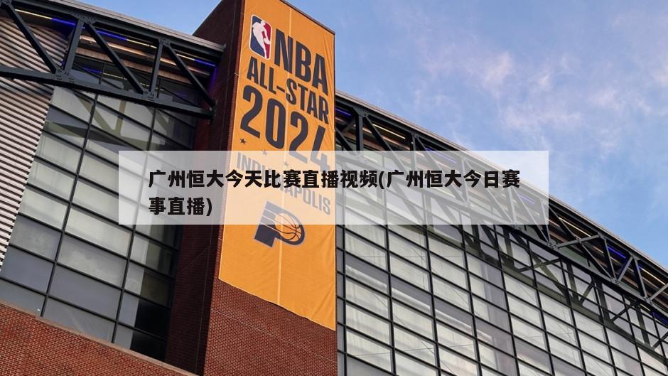 广州恒大今天比赛直播视频(广州恒大今日赛事直播)
