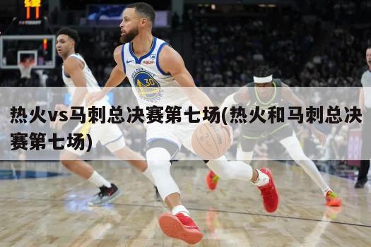 热火vs马刺总决赛第七场(热火和马刺总决赛第七场)