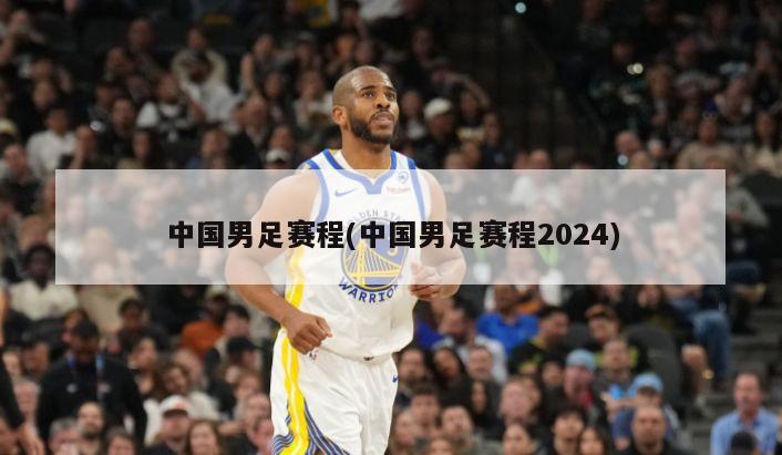中国男足赛程(中国男足赛程2024)