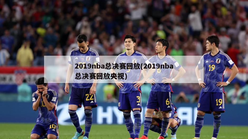2019nba总决赛回放(2019nba总决赛回放央视)