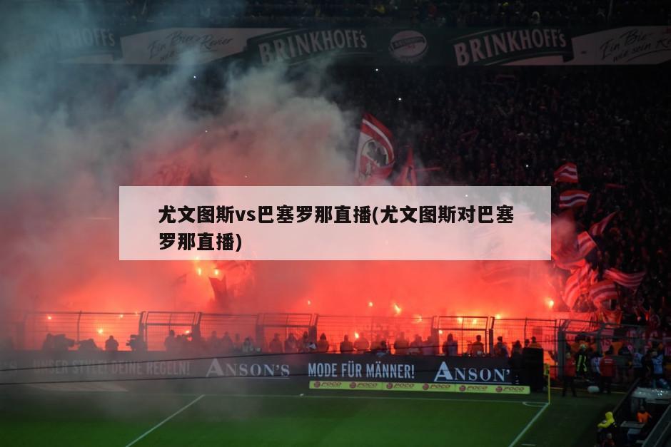 尤文图斯vs巴塞罗那直播(尤文图斯对巴塞罗那直播)