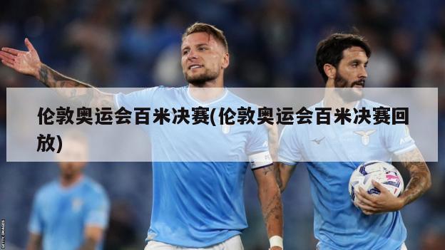 伦敦奥运会百米决赛(伦敦奥运会百米决赛回放)
