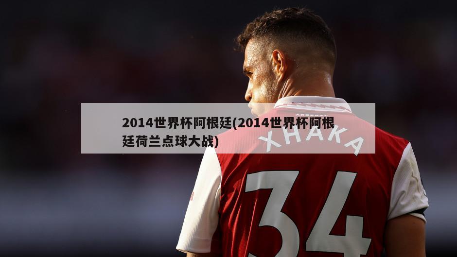 2014世界杯阿根廷(2014世界杯阿根廷荷兰点球大战)
