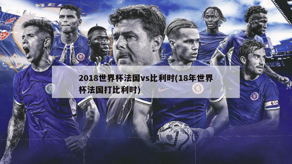 2018世界杯法国vs比利时(18年世界杯法国打比利时)
