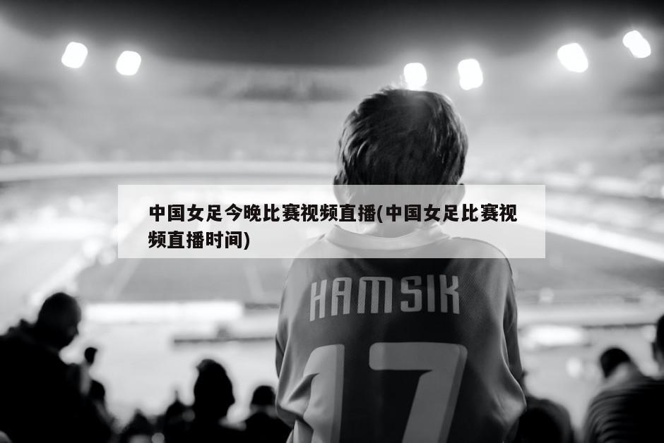 中国女足今晚比赛视频直播(中国女足比赛视频直播时间)