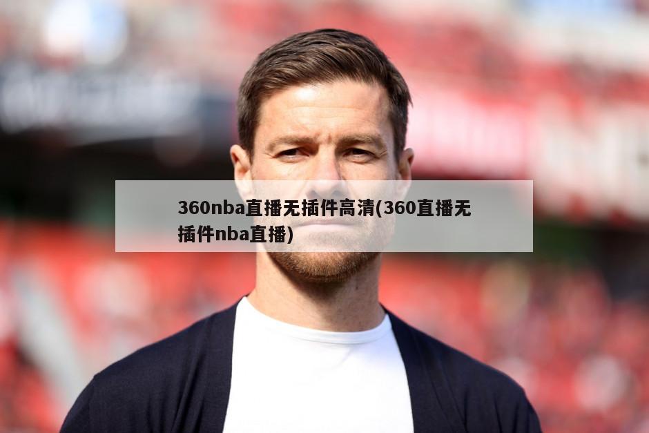 360nba直播无插件高清(360直播无插件nba直播)
