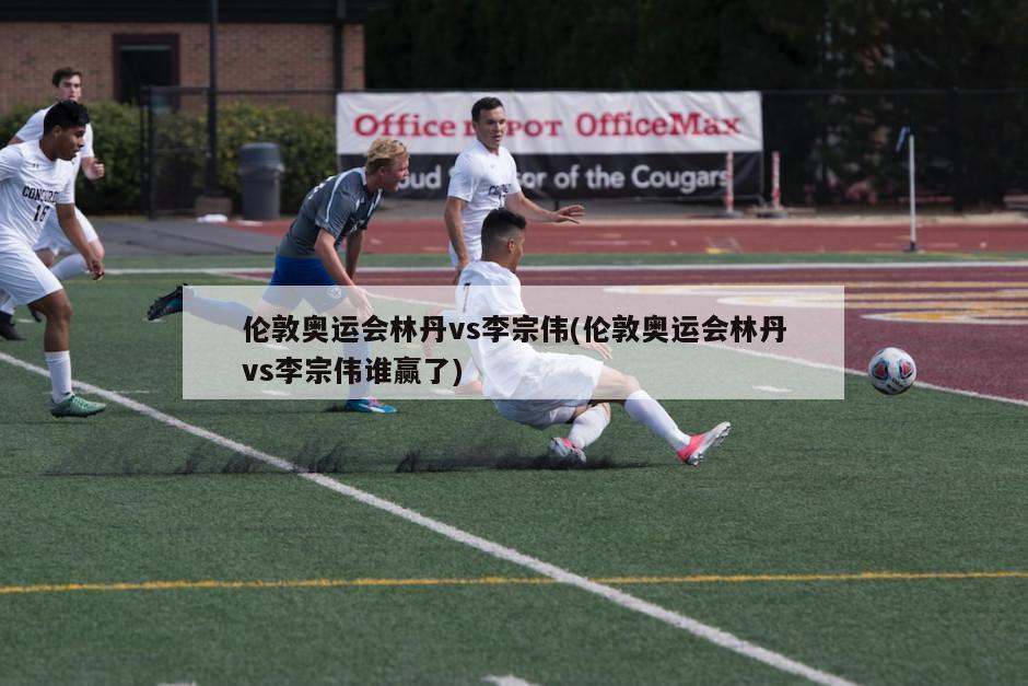 伦敦奥运会林丹vs李宗伟(伦敦奥运会林丹vs李宗伟谁赢了)