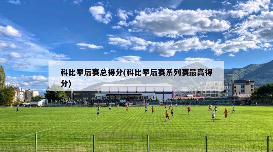 科比季后赛总得分(科比季后赛系列赛最高得分)