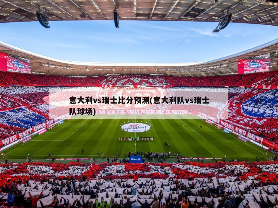 意大利vs瑞士比分预测(意大利队vs瑞士队球场)
