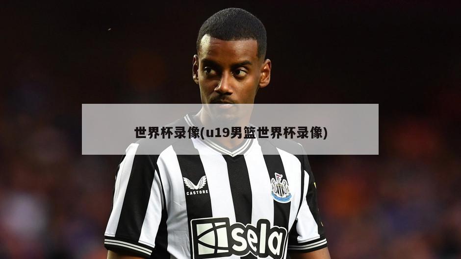 世界杯录像(u19男篮世界杯录像)