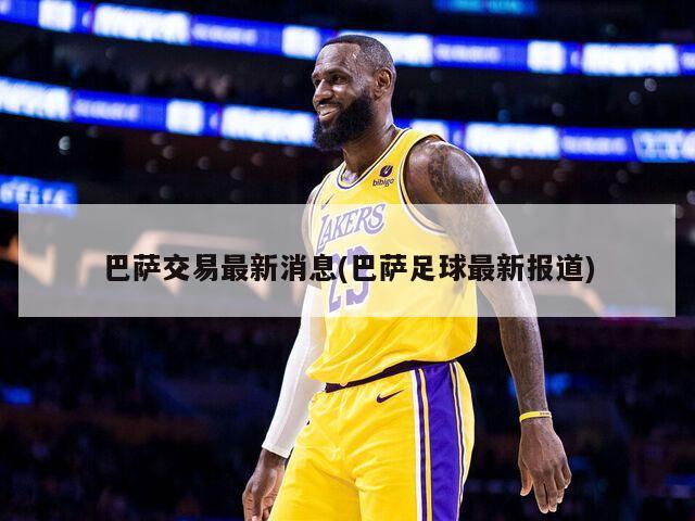 巴萨交易最新消息(巴萨足球最新报道)