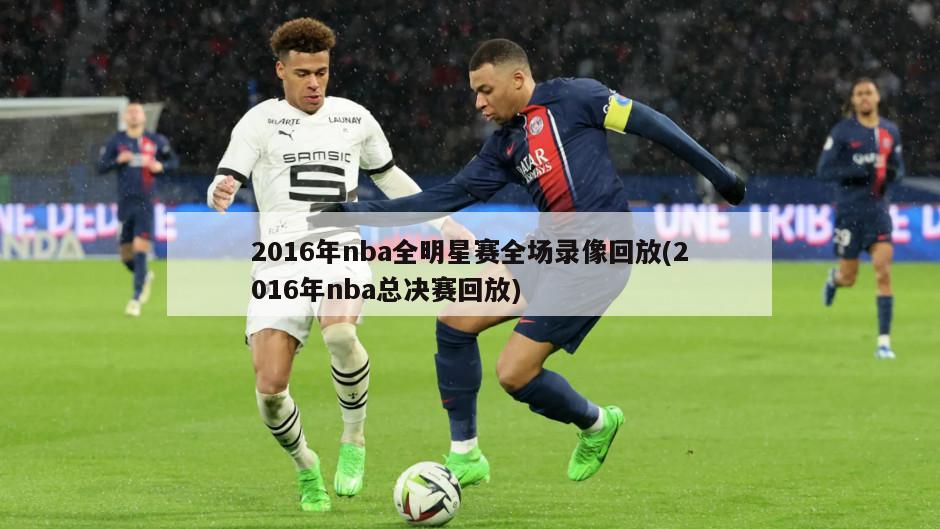 2016年nba全明星赛全场录像回放(2016年nba总决赛回放)