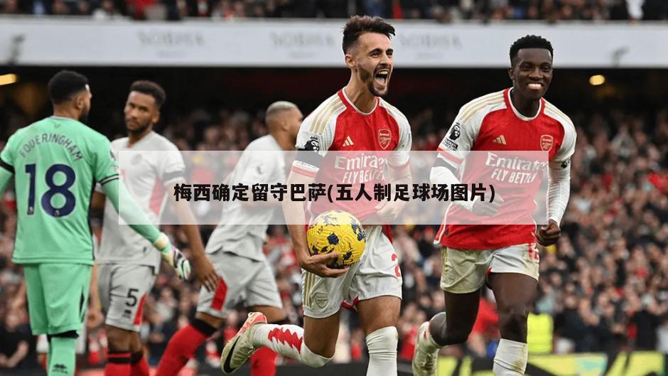 梅西确定留守巴萨(五人制足球场图片)