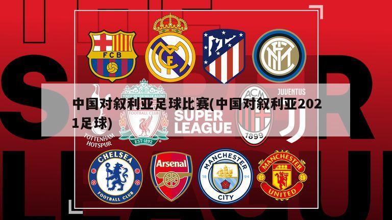 中国对叙利亚足球比赛(中国对叙利亚2021足球)