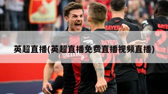 英超直播(英超直播免费直播视频直播)