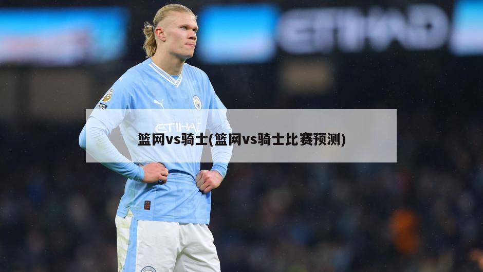 篮网vs骑士(篮网vs骑士比赛预测)
