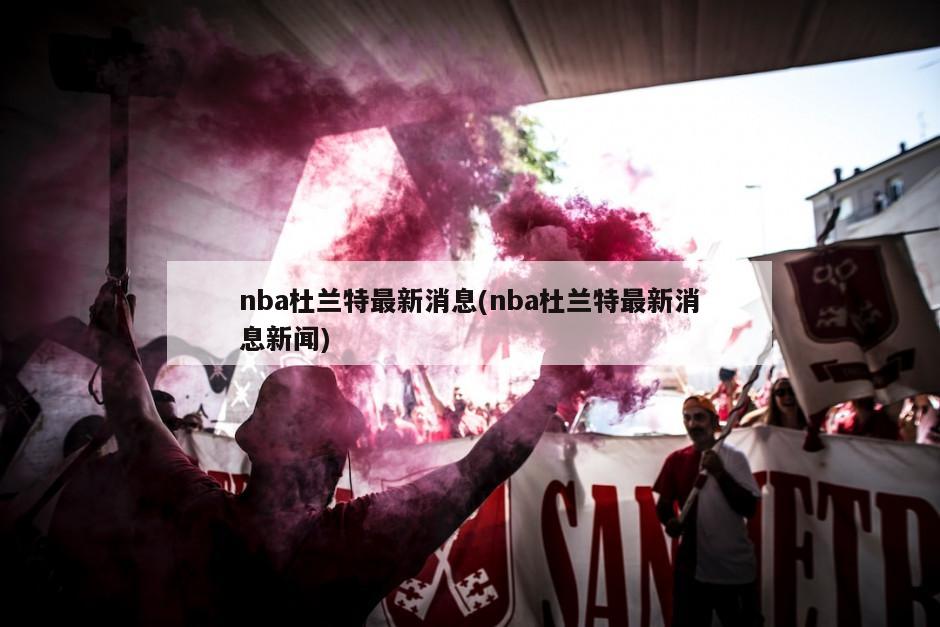 nba杜兰特最新消息(nba杜兰特最新消息新闻)