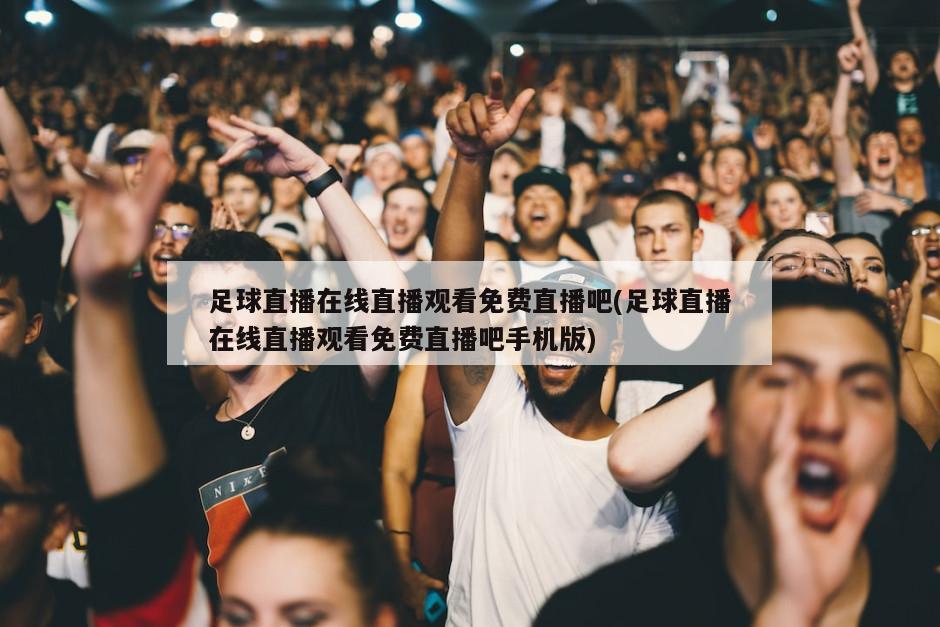 足球直播在线直播观看免费直播吧(足球直播在线直播观看免费直播吧手机版)