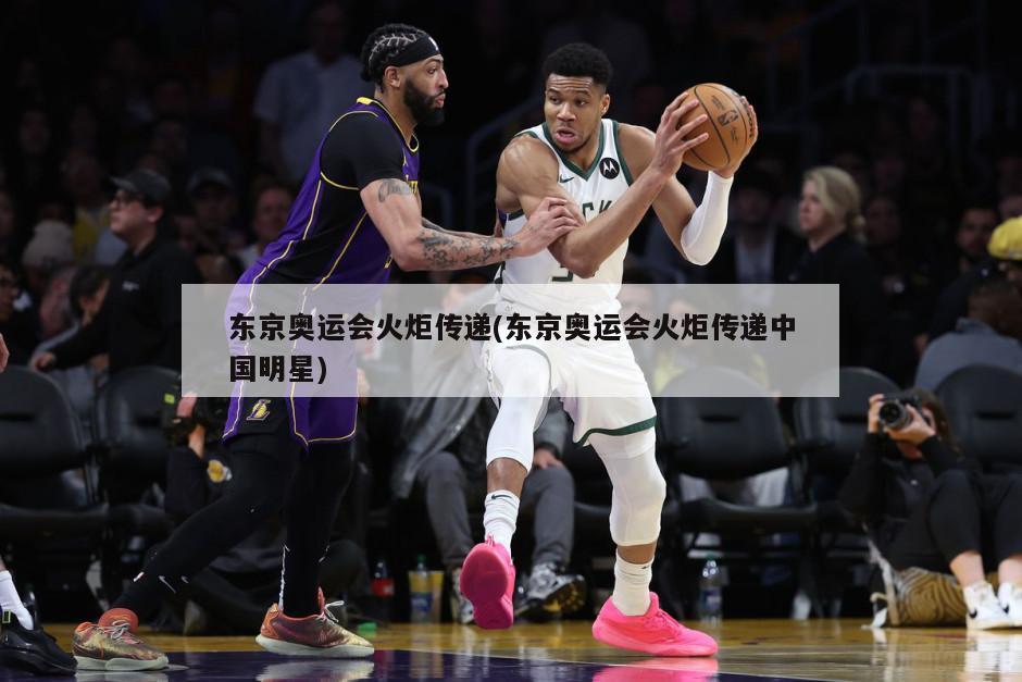 东京奥运会火炬传递(东京奥运会火炬传递中国明星)