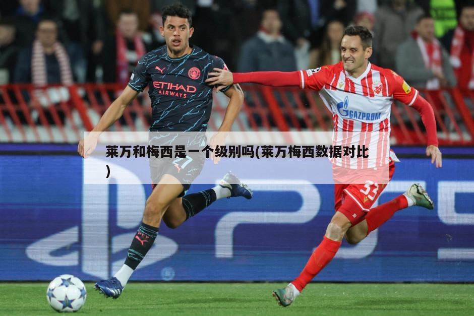 莱万和梅西是一个级别吗(莱万梅西数据对比)