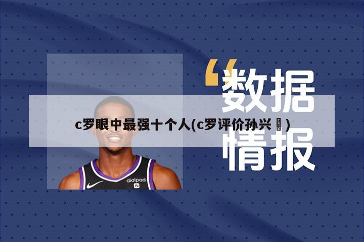 c罗眼中最强十个人(c罗评价孙兴慜)
