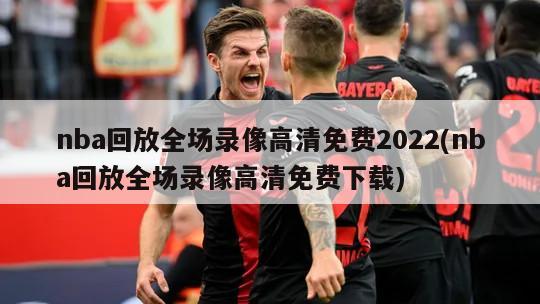 nba回放全场录像高清免费2022(nba回放全场录像高清免费下载)