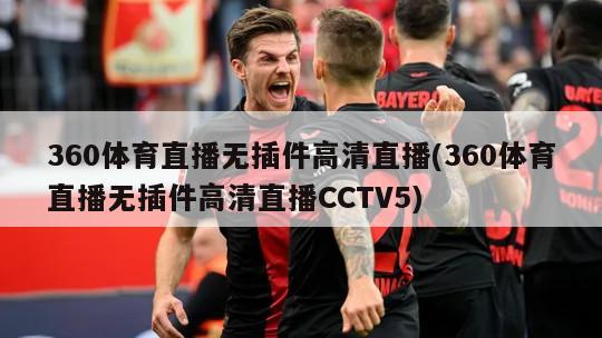 360体育直播无插件高清直播(360体育直播无插件高清直播CCTV5)