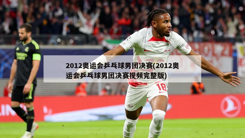 2012奥运会乒乓球男团决赛(2012奥运会乒乓球男团决赛视频完整版)