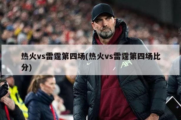 热火vs雷霆第四场(热火vs雷霆第四场比分)