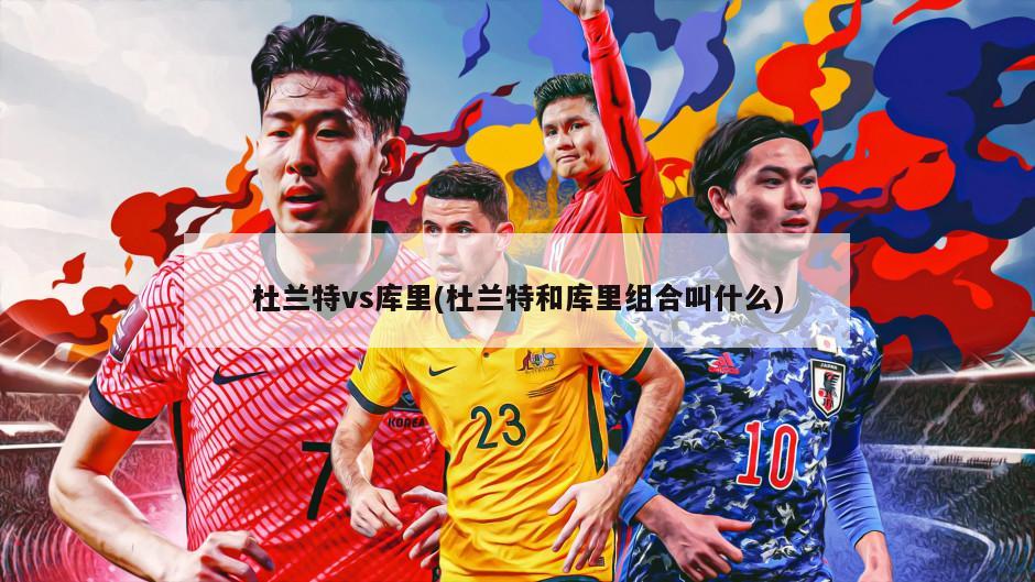 杜兰特vs库里(杜兰特和库里组合叫什么)