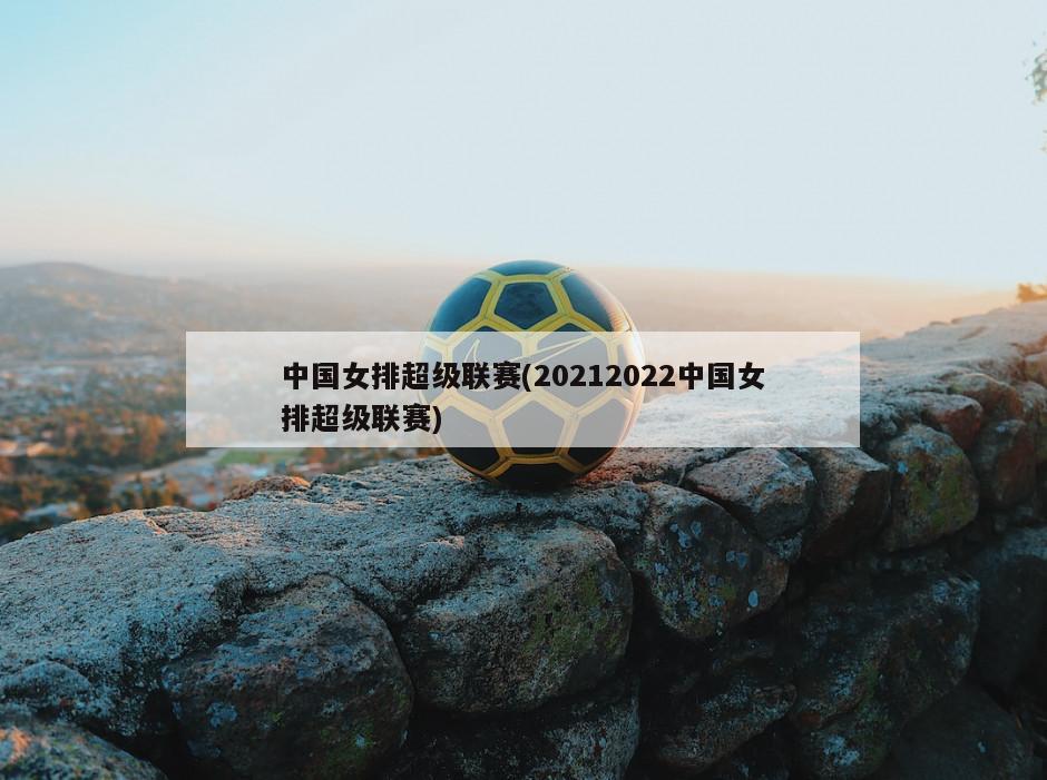 中国女排超级联赛(20212022中国女排超级联赛)