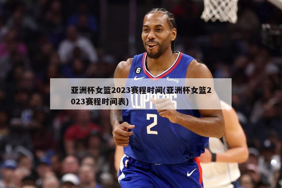 亚洲杯女篮2023赛程时间(亚洲杯女篮2023赛程时间表)