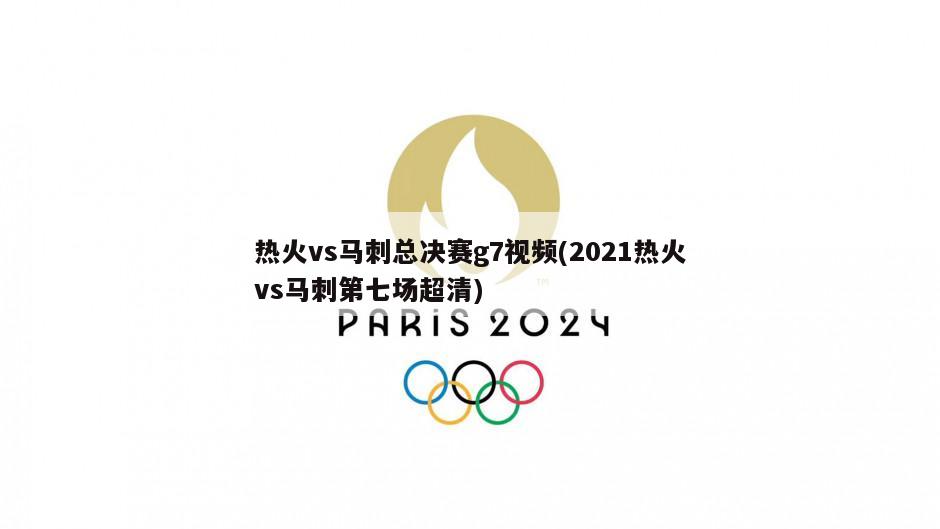 热火vs马刺总决赛g7视频(2021热火vs马刺第七场超清)
