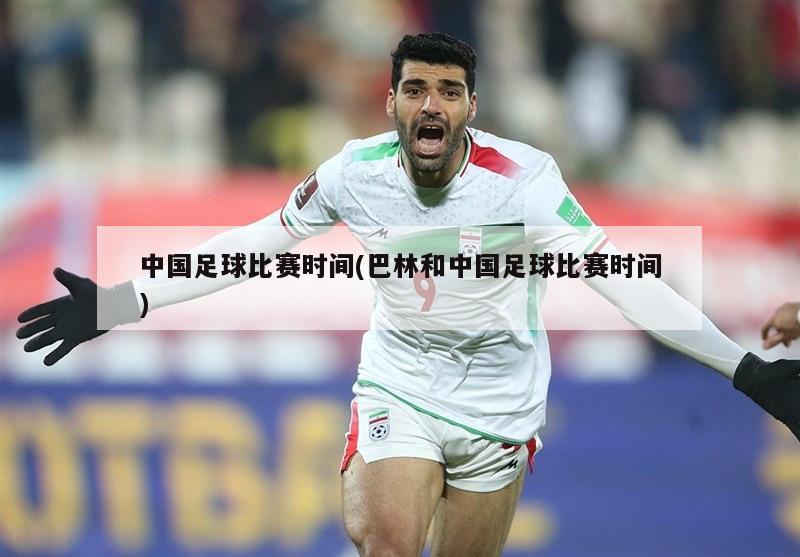 中国足球比赛时间(巴林和中国足球比赛时间)