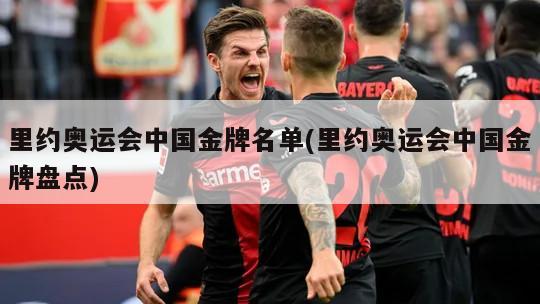 里约奥运会中国金牌名单(里约奥运会中国金牌盘点)