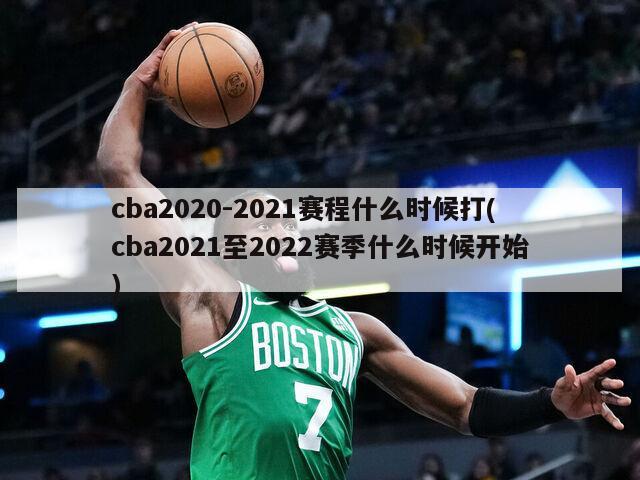 cba2020-2021赛程什么时候打(cba2021至2022赛季什么时候开始)