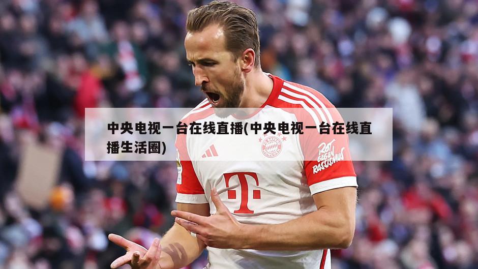 中央电视一台在线直播(中央电视一台在线直播生活圈)