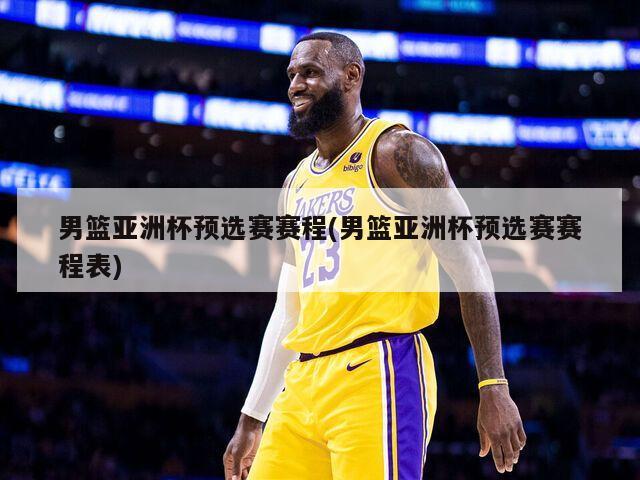 男篮亚洲杯预选赛赛程(男篮亚洲杯预选赛赛程表)