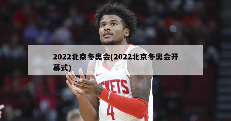 2022北京冬奥会(2022北京冬奥会开幕式)