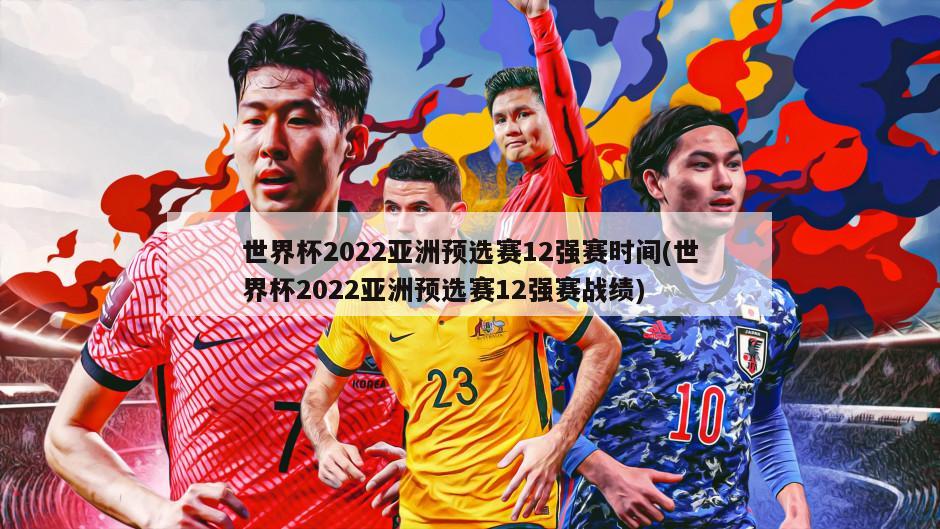 世界杯2022亚洲预选赛12强赛时间(世界杯2022亚洲预选赛12强赛战绩)