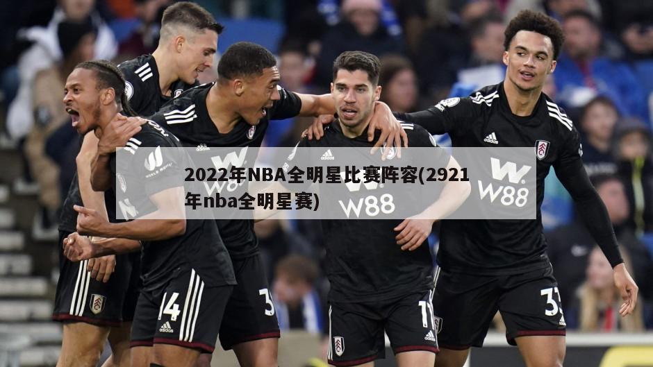2022年NBA全明星比赛阵容(2921年nba全明星赛)