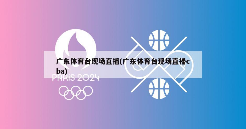 广东体育台现场直播(广东体育台现场直播cba)