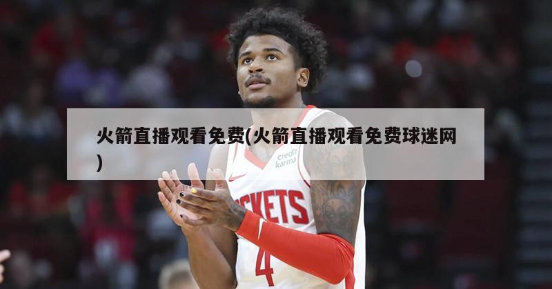 火箭直播观看免费(火箭直播观看免费球迷网)