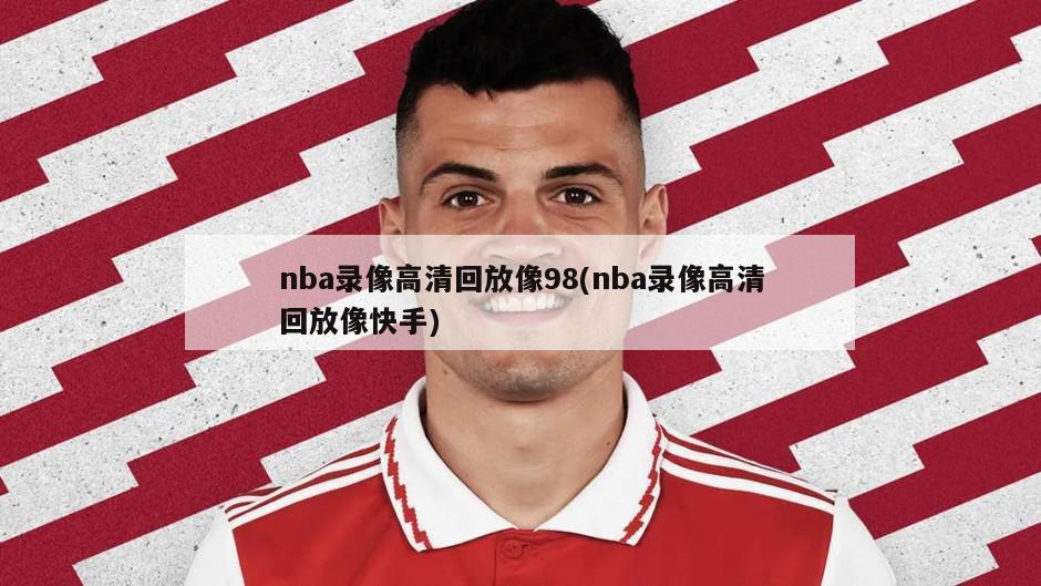 nba录像高清回放像98(nba录像高清回放像快手)