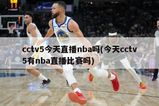 cctv5今天直播nba吗(今天cctv5有nba直播比赛吗)