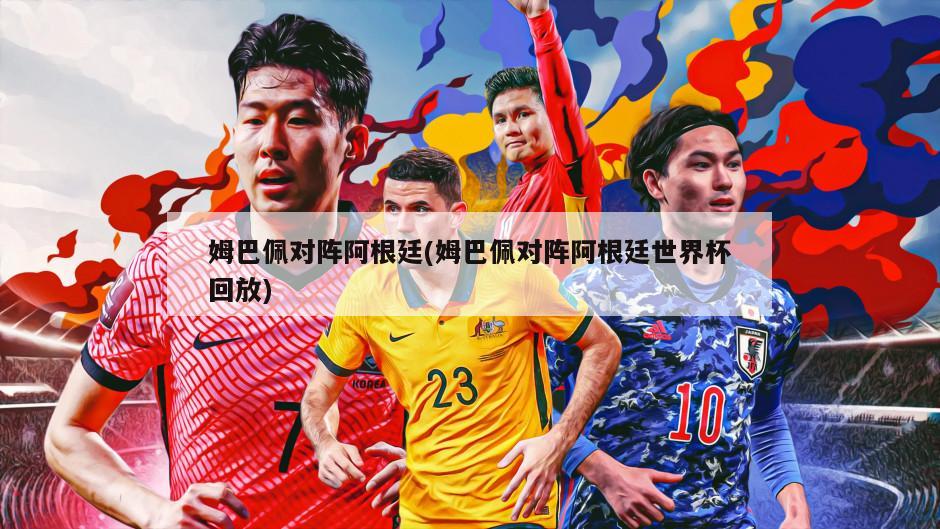 姆巴佩对阵阿根廷(姆巴佩对阵阿根廷世界杯回放)