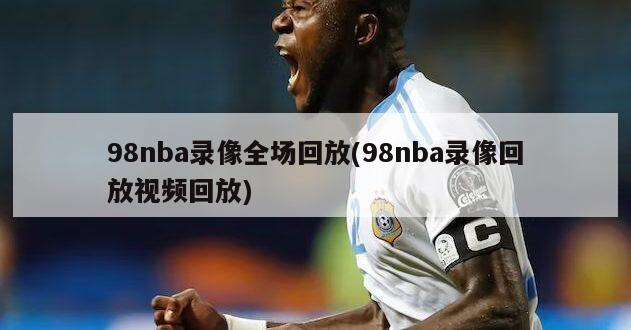 98nba录像全场回放(98nba录像回放视频回放)